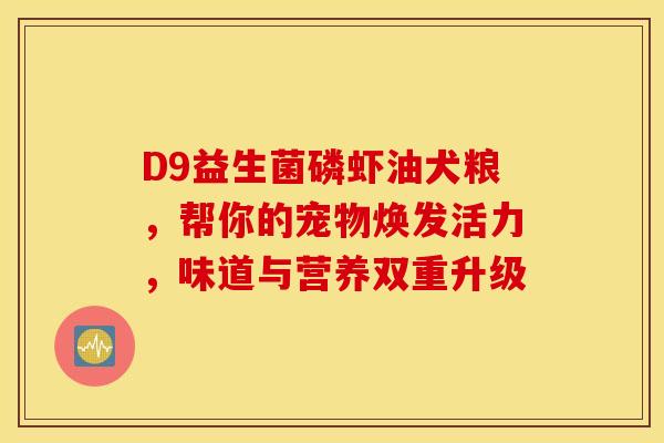 D9益生菌磷虾油犬粮，帮你的宠物焕发活力，味道与营养双重升级