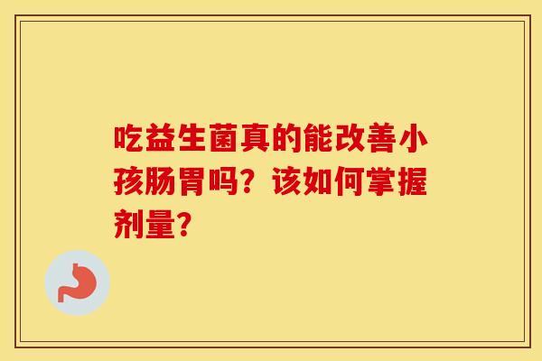 吃益生菌真的能改善小孩肠胃吗?该如何掌握剂量? 吃益生菌真的能改善小孩肠胃吗?该如何掌握剂量?
