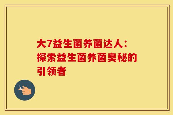 大7益生菌养菌达人：探索益生菌养菌奥秘的引领者