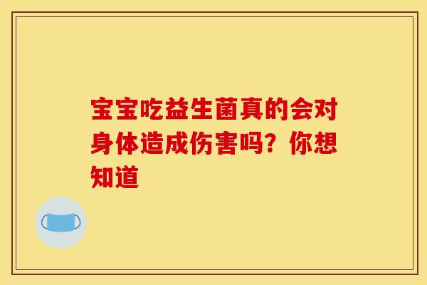 宝宝吃益生菌真的会对身体造成伤害吗?你想知道 宝宝吃益生菌真的会对身体造成伤害吗?你想知道