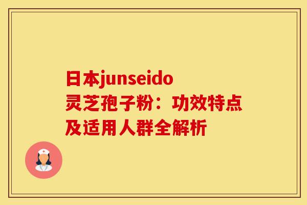 日本junseido灵芝孢子粉:功效特点及适用人群全解析 日本junseido灵芝孢子粉:功效特点及适用人群全解析