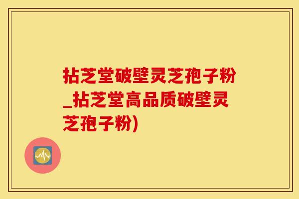 拈芝堂破壁灵芝孢子粉_拈芝堂高品质破壁灵芝孢子粉)