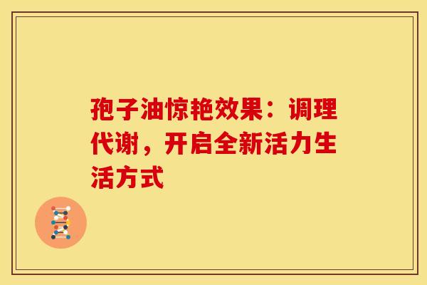 孢子油惊艳效果：调理代谢，开启全新活力生活方式