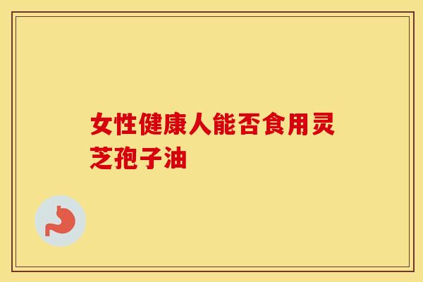 女性健康人能否食用灵芝孢子油