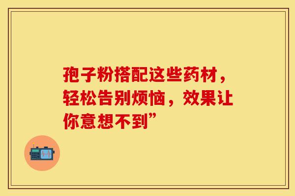 孢子粉搭配这些药材，轻松告别烦恼，效果让你意想不到”