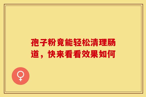 孢子粉竟能轻松清理肠道，快来看看效果如何