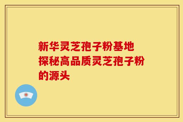新华灵芝孢子粉基地 探秘高品质灵芝孢子粉的源头