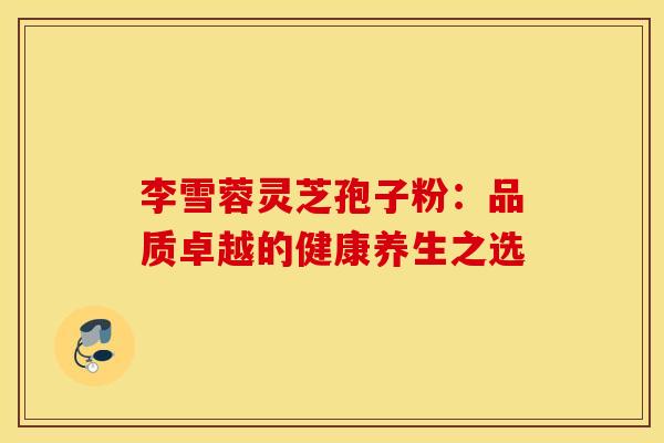 李雪蓉灵芝孢子粉：品质卓越的健康养生之选