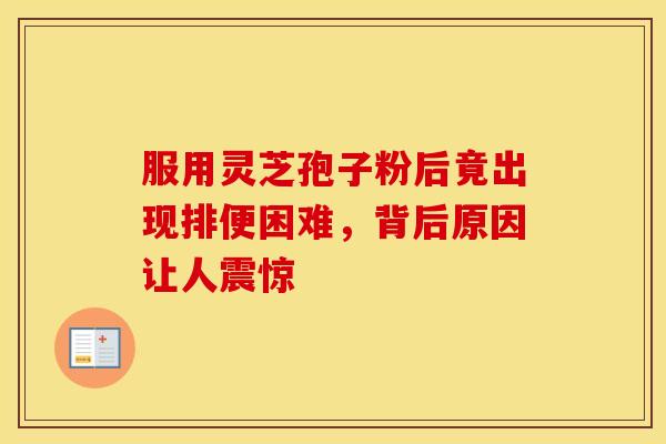 服用灵芝孢子粉后竟出现排便困难，背后原因让人震惊