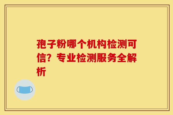 孢子粉哪个机构检测可信？专业检测服务全解析