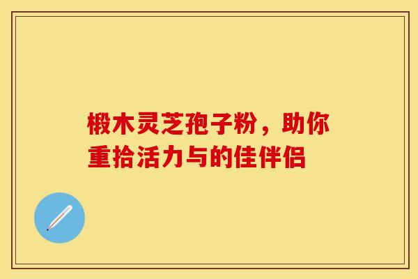 椴木灵芝孢子粉，助你重拾活力与的佳伴侣