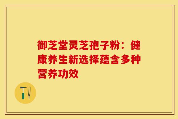 御芝堂灵芝孢子粉：健康养生新选择蕴含多种营养功效