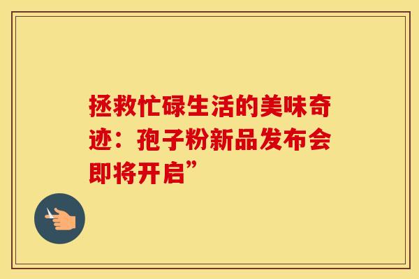 拯救忙碌生活的美味奇迹：孢子粉新品发布会即将开启”