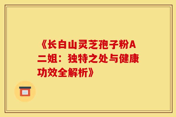 《长白山灵芝孢子粉A二姐：独特之处与健康功效全解析》