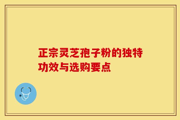 正宗灵芝孢子粉的独特功效与选购要点