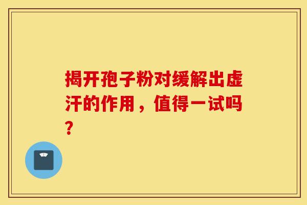揭开孢子粉对缓解出虚汗的作用，值得一试吗？