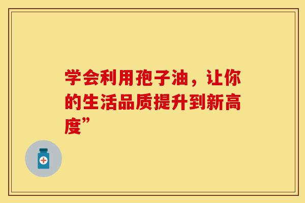 学会利用孢子油，让你的生活品质提升到新高度”