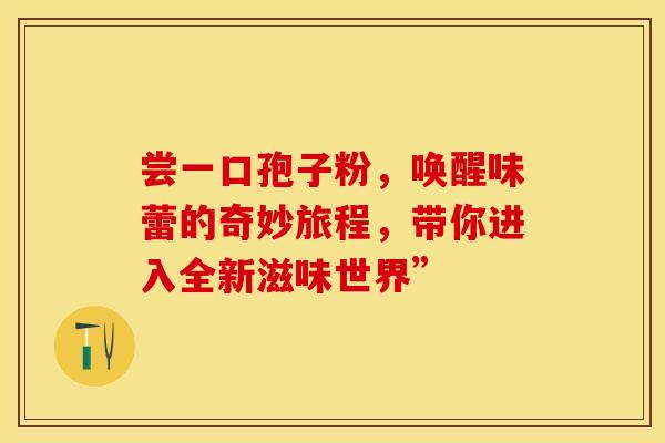 尝一口孢子粉，唤醒味蕾的奇妙旅程，带你进入全新滋味世界”