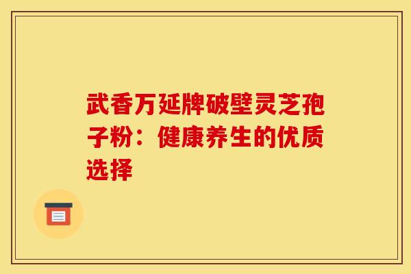 武香万延牌破壁灵芝孢子粉：健康养生的优质选择