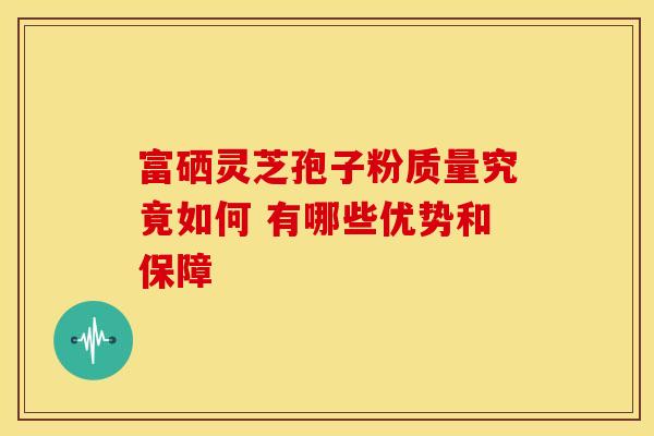 富硒灵芝孢子粉质量究竟如何 有哪些优势和保障