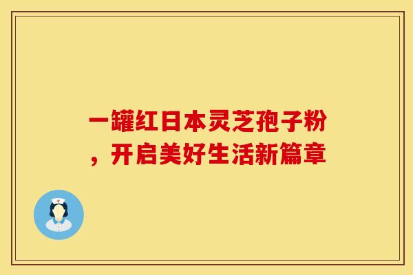 一罐红日本灵芝孢子粉，开启美好生活新篇章