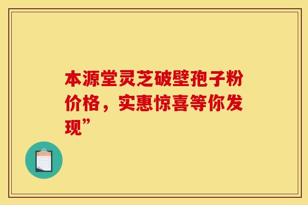 本源堂灵芝破壁孢子粉价格，实惠惊喜等你发现”