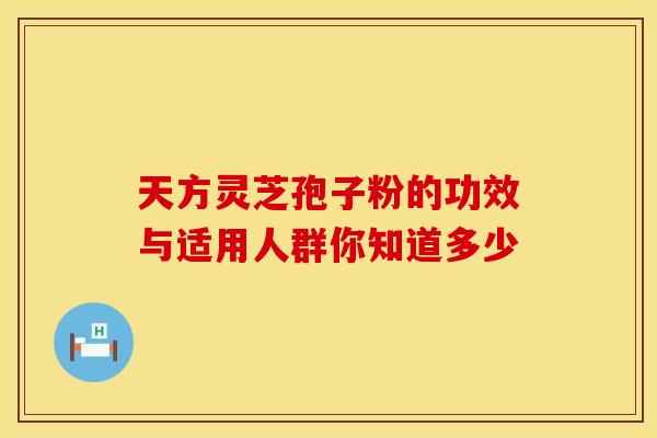 天方灵芝孢子粉的功效与适用人群你知道多少