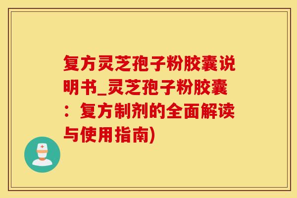 复方灵芝孢子粉胶囊说明书_灵芝孢子粉胶囊：复方制剂的全面解读与使用指南)