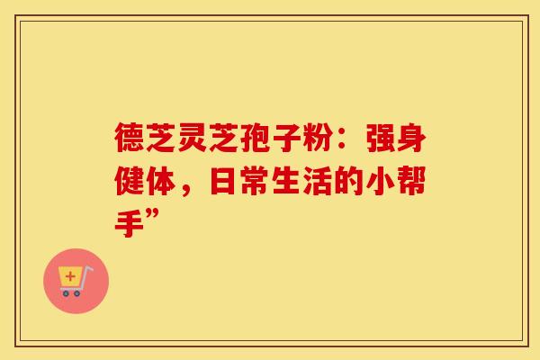 德芝灵芝孢子粉：强身健体，日常生活的小帮手”