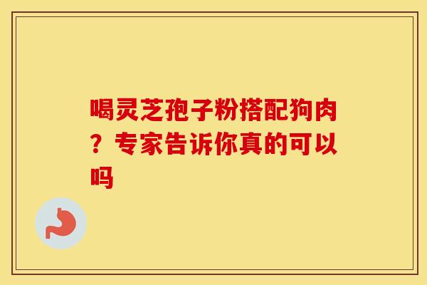 喝灵芝孢子粉搭配狗肉？专家告诉你真的可以吗