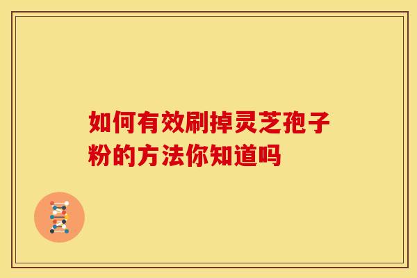 如何有效刷掉灵芝孢子粉的方法你知道吗