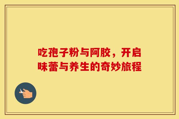 吃孢子粉与阿胶，开启味蕾与养生的奇妙旅程