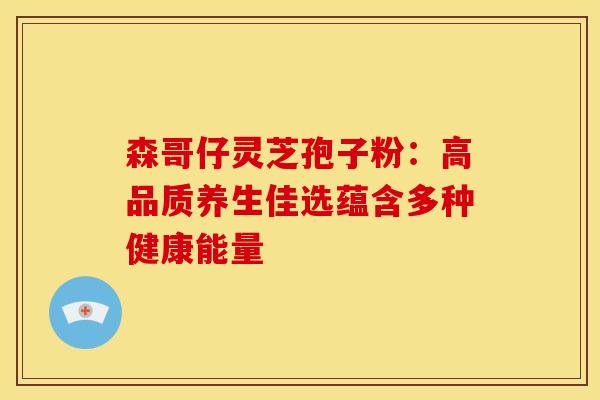 森哥仔灵芝孢子粉：高品质养生佳选蕴含多种健康能量