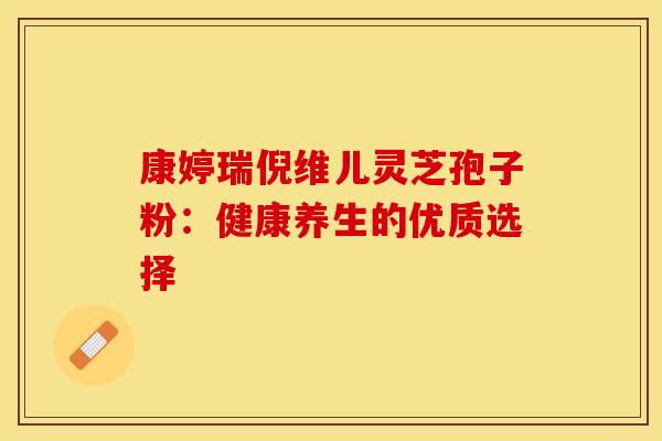 康婷瑞倪维儿灵芝孢子粉：健康养生的优质选择