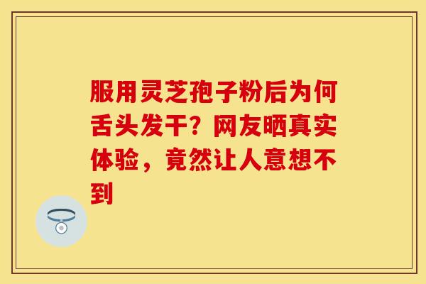 服用灵芝孢子粉后为何舌头发干？网友晒真实体验，竟然让人意想不到