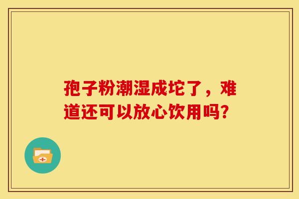 孢子粉潮湿成坨了，难道还可以放心饮用吗？
