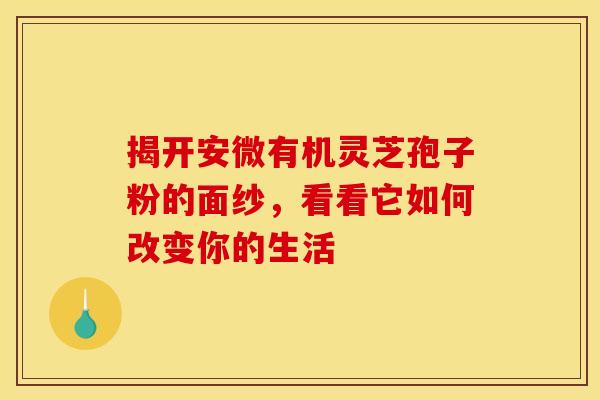 揭开安微有机灵芝孢子粉的面纱，看看它如何改变你的生活