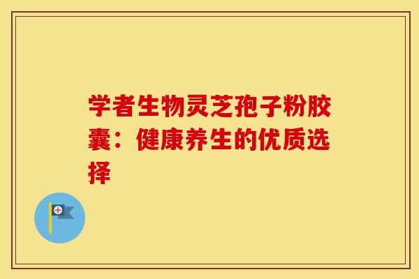 学者生物灵芝孢子粉胶囊：健康养生的优质选择
