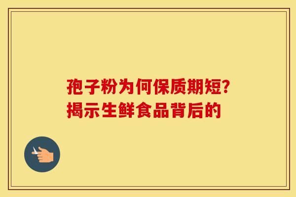 孢子粉为何保质期短？揭示生鲜食品背后的
