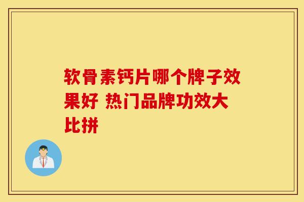 软骨素钙片哪个牌子效果好 热门品牌功效大比拼