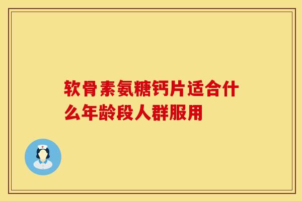 软骨素氨糖钙片适合什么年龄段人群服用