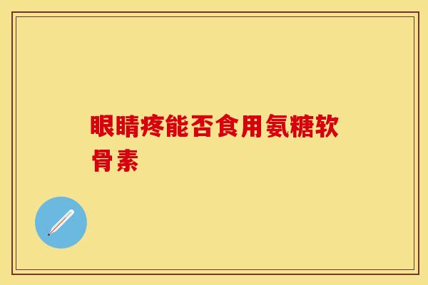 眼睛疼能否食用氨糖软骨素