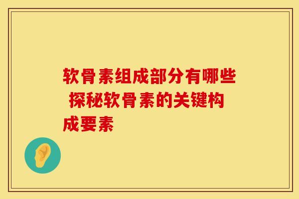 软骨素组成部分有哪些 探秘软骨素的关键构成要素
