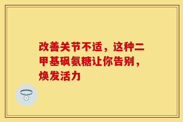 改善关节不适，这种二甲基砜氨糖让你告别，焕发活力