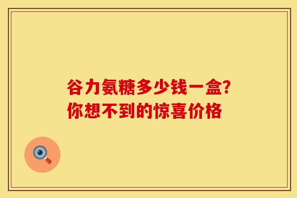 谷力氨糖多少钱一盒？你想不到的惊喜价格