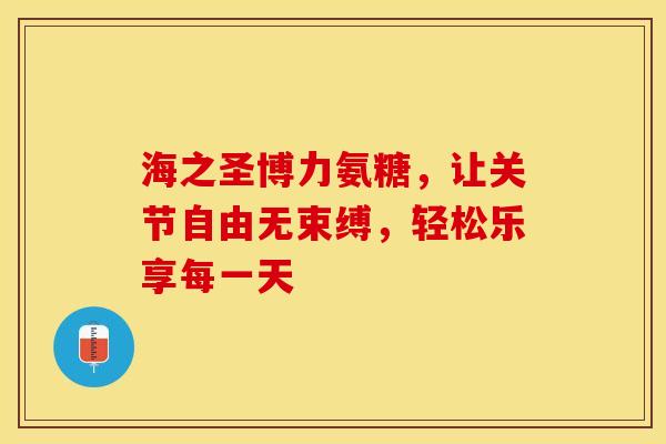 海之圣博力氨糖，让关节自由无束缚，轻松乐享每一天