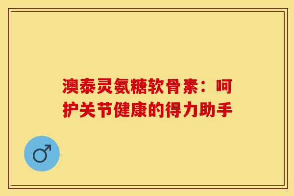 澳泰灵氨糖软骨素：呵护关节健康的得力助手