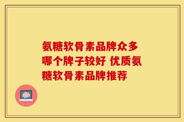 氨糖软骨素品牌众多 哪个牌子较好 优质氨糖软骨素品牌推荐