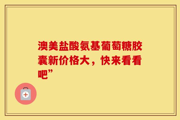 澳美盐酸氨基葡萄糖胶囊新价格大，快来看看吧”