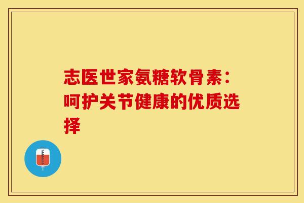 志医世家氨糖软骨素：呵护关节健康的优质选择